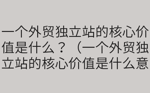 一个外贸独立站的核心价值是什么？（一个外贸独立站的核心价值是什么意思）